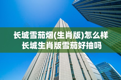 长城雪茄烟(生肖版)怎么样 长城生肖版雪茄好抽吗