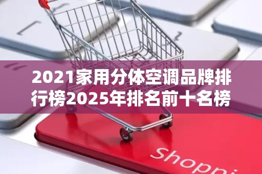 2021家用分体空调品牌排行榜2025年排名前十名榜单出炉