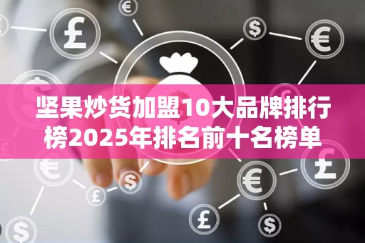 坚果炒货加盟10大品牌排行榜2025年排名前十名榜单出炉