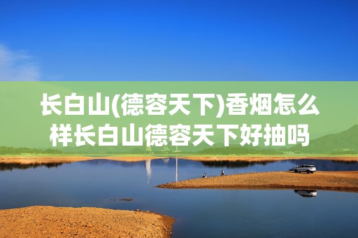 长白山(德容天下)香烟怎么样长白山德容天下好抽吗