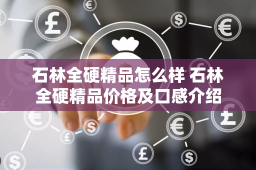 石林全硬精品怎么样 石林全硬精品价格及口感介绍