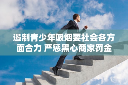 遏制青少年吸烟要社会各方面合力 严惩黑心商家罚金超3万