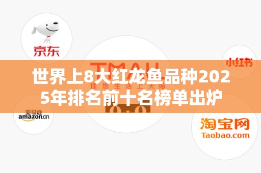 世界上8大红龙鱼品种2025年排名前十名榜单出炉