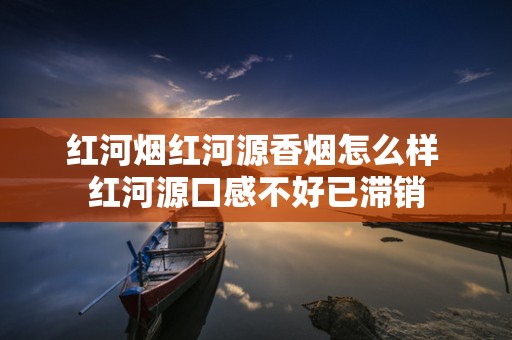 红河烟红河源香烟怎么样 红河源口感不好已滞销