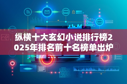 纵横十大玄幻小说排行榜2025年排名前十名榜单出炉