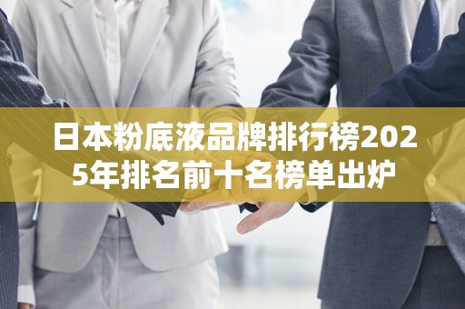 日本粉底液品牌排行榜2025年排名前十名榜单出炉