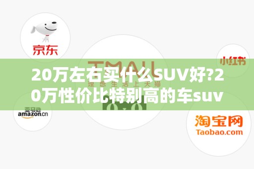 20万左右买什么SUV好?20万性价比特别高的车suv排行榜2025年排名前十名榜单出炉