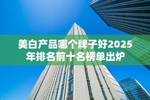 美白产品哪个牌子好2025年排名前十名榜单出炉
