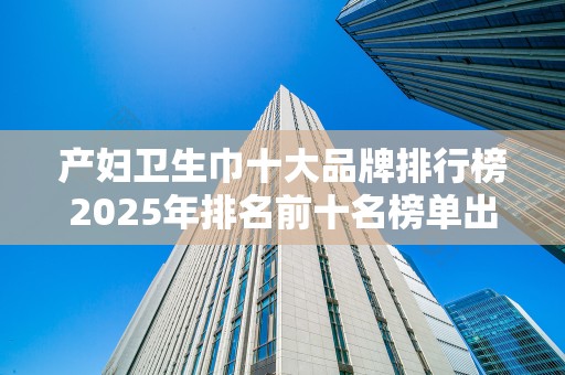 产妇卫生巾十大品牌排行榜2025年排名前十名榜单出炉