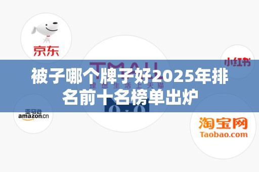 被子哪个牌子好2025年排名前十名榜单出炉