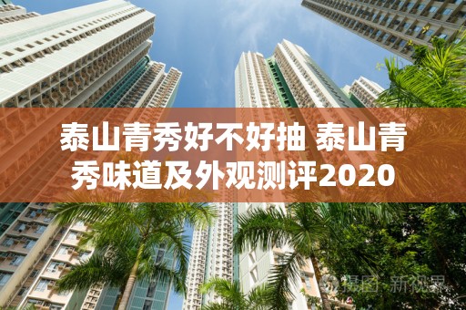 泰山青秀好不好抽 泰山青秀味道及外观测评2020