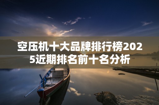 空压机十大品牌排行榜2025近期排名前十名分析
