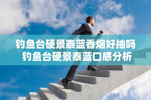 钓鱼台硬景泰蓝香烟好抽吗 钓鱼台硬景泰蓝口感分析