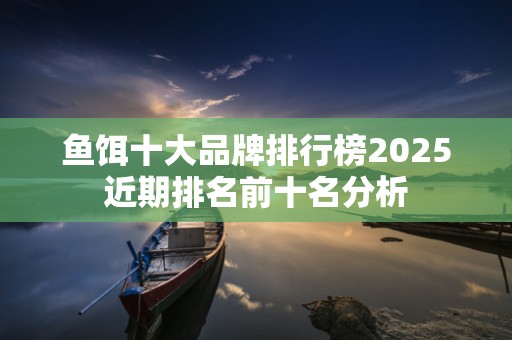 鱼饵十大品牌排行榜2025近期排名前十名分析