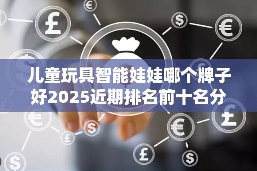 儿童玩具智能娃娃哪个牌子好2025近期排名前十名分析