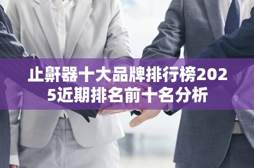 止鼾器十大品牌排行榜2025近期排名前十名分析