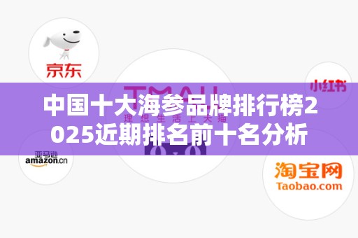 中国十大海参品牌排行榜2025近期排名前十名分析