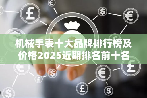 机械手表十大品牌排行榜及价格2025近期排名前十名分析