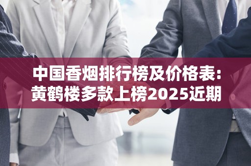 中国香烟排行榜及价格表:黄鹤楼多款上榜2025近期排名前十名分析