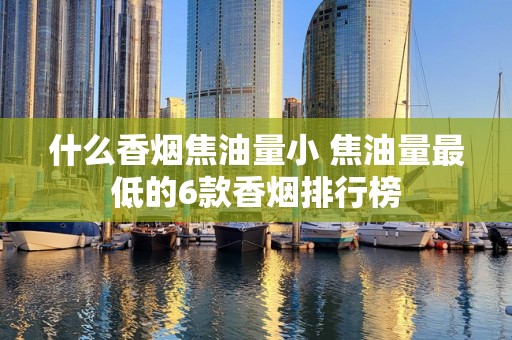 什么香烟焦油量小 焦油量最低的6款香烟排行榜