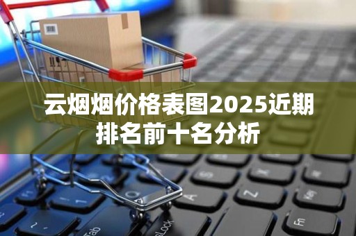 云烟烟价格表图2025近期排名前十名分析