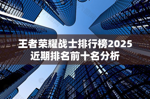 王者荣耀战士排行榜2025近期排名前十名分析