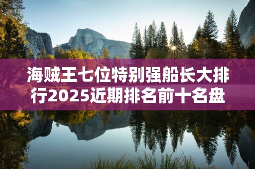 海贼王七位特别强船长大排行2025近期排名前十名盘点