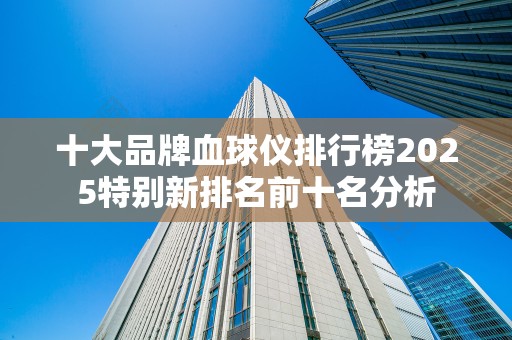 十大品牌血球仪排行榜2025特别新排名前十名分析