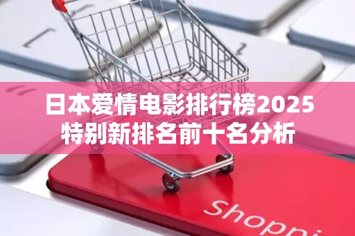 日本爱情电影排行榜2025特别新排名前十名分析
