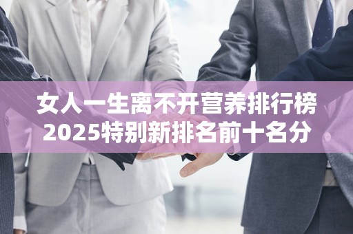 女人一生离不开营养排行榜2025特别新排名前十名分析