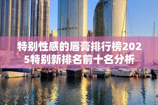 特别性感的唇膏排行榜2025特别新排名前十名分析