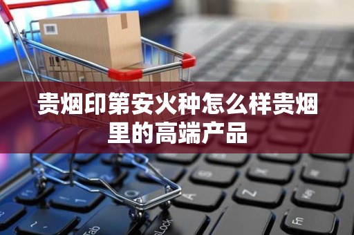 贵烟印第安火种怎么样贵烟里的高端产品