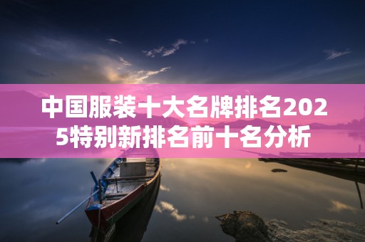 中国服装十大名牌排名2025特别新排名前十名分析