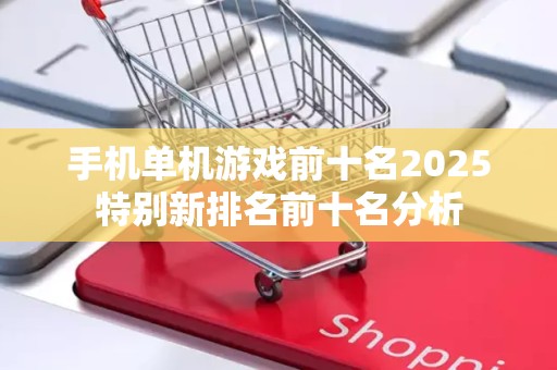 手机单机游戏前十名2025特别新排名前十名分析