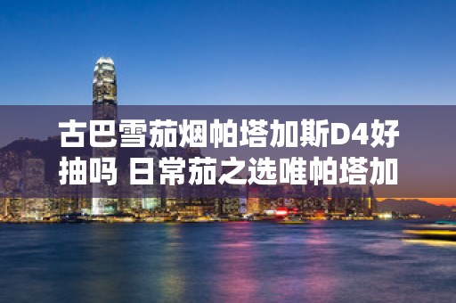 古巴雪茄烟帕塔加斯D4好抽吗 日常茄之选唯帕塔加斯D4独尊