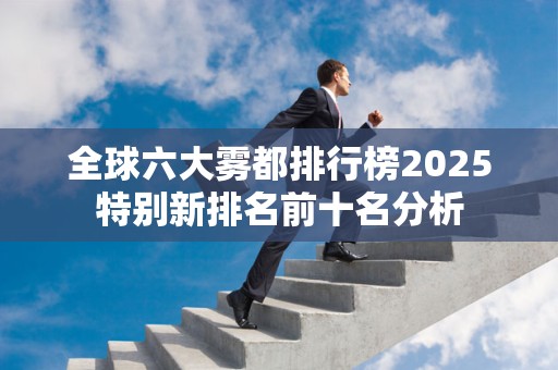 全球六大雾都排行榜2025特别新排名前十名分析