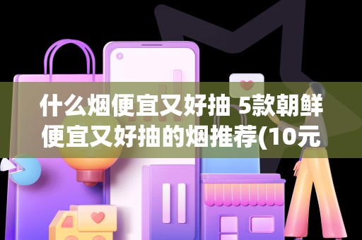 什么烟便宜又好抽 5款朝鲜便宜又好抽的烟推荐(10元以下)