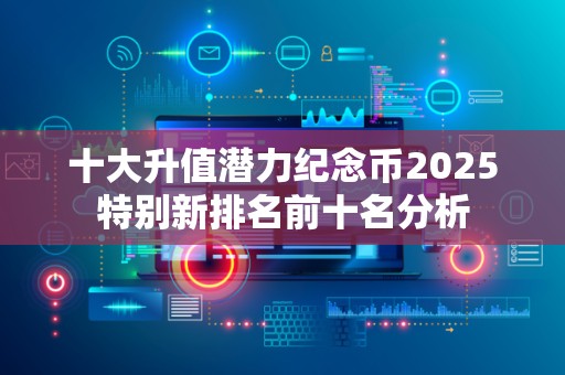 十大升值潜力纪念币2025特别新排名前十名分析