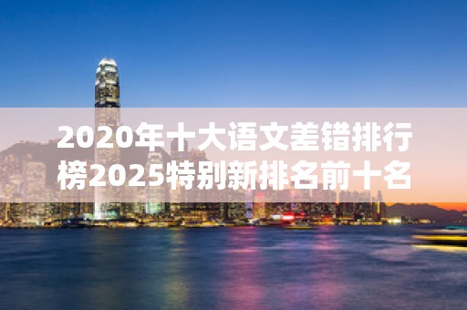 2020年十大语文差错排行榜2025特别新排名前十名分析
