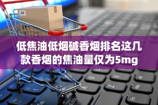 低焦油低烟碱香烟排名这几款香烟的焦油量仅为5mg