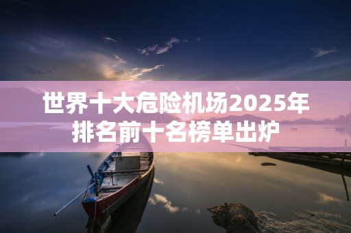 世界十大危险机场2025年排名前十名榜单出炉