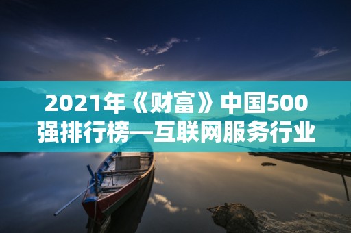 2021年《财富》中国500强排行榜—互联网服务行业排名前十的公司2025年排名前十名榜单出炉