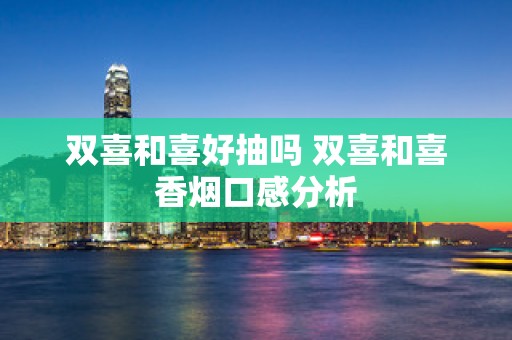 双喜和喜好抽吗 双喜和喜香烟口感分析