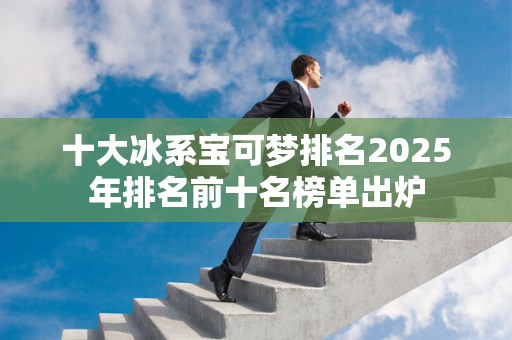 十大冰系宝可梦排名2025年排名前十名榜单出炉