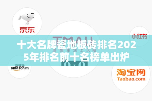 十大名牌瓷地板砖排名2025年排名前十名榜单出炉