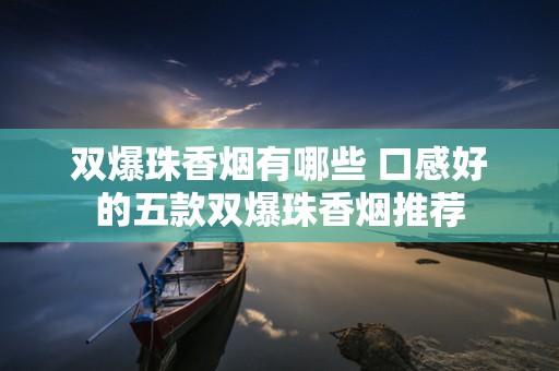 双爆珠香烟有哪些 口感好的五款双爆珠香烟推荐