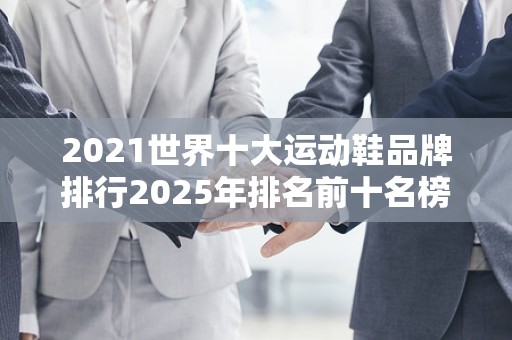 2021世界十大运动鞋品牌排行2025年排名前十名榜单出炉