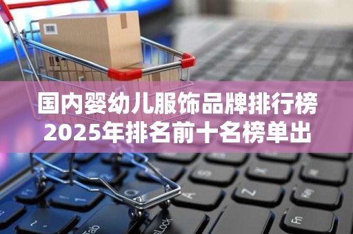 国内婴幼儿服饰品牌排行榜2025年排名前十名榜单出炉