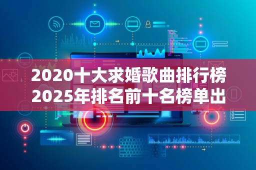 2020十大求婚歌曲排行榜2025年排名前十名榜单出炉