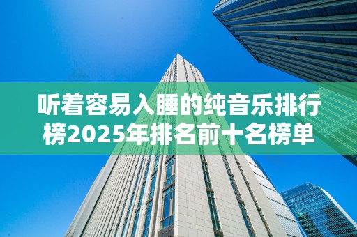 听着容易入睡的纯音乐排行榜2025年排名前十名榜单出炉